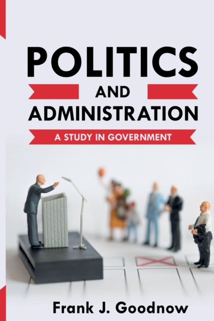 Politics and Administration : A Study in Government, Paperback / softback Book
