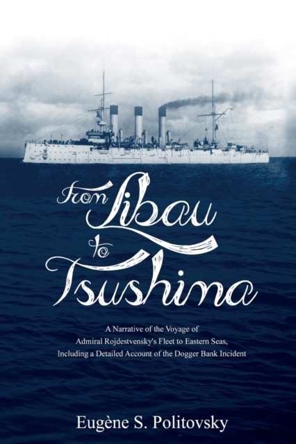 From Libau to Tsushima : A Narrative of the Voyage of Admiral Rojdestvensky's Fleet to Eastern Seas, Including a Detailed Account of the Dogger Bank Incident, Paperback / softback Book