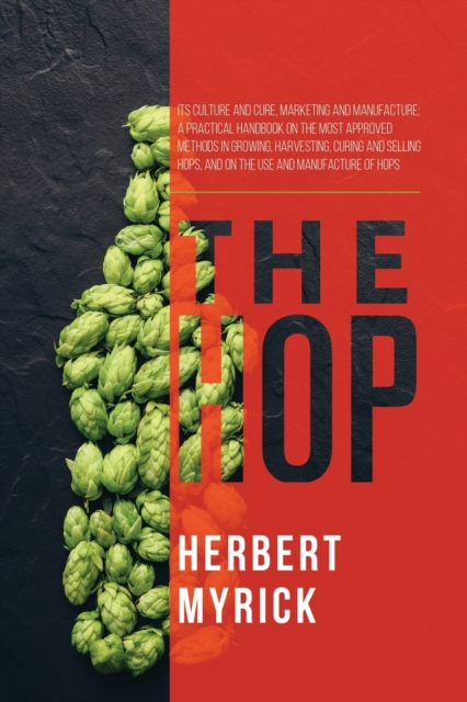 The Hop : Its Culture and Cure, Marketing and Manufacture; A Practical Handbook on the Most Approved Methods in Growing, Harvesting, Curing and Selling Hops, and on the Use and Manufacture of Hops, Paperback / softback Book