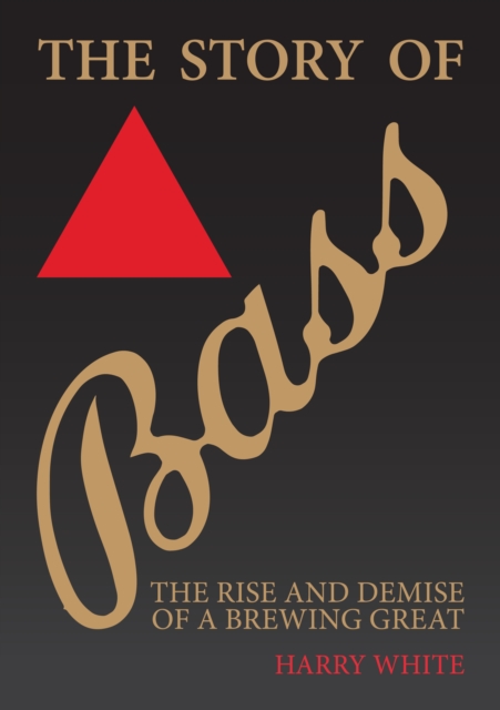The Story of Bass : The Rise and Demise of a Brewing Great, EPUB eBook