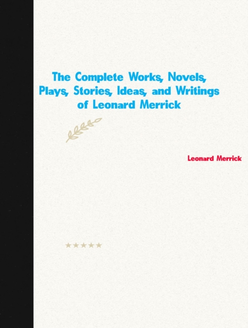 The Complete Works, Novels, Plays, Stories, Ideas, and Writings of Leonard Merrick, EPUB eBook