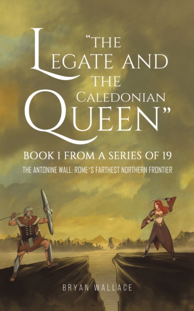 The Legate and the Caledonian Queen: Book 1 from a Series of 19 : The Antonine Wall: Rome's Farthest Northern Frontier, Paperback / softback Book