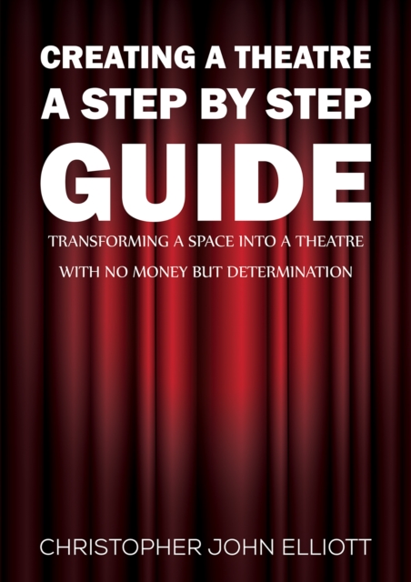 Creating a Theatre - A Step by Step Guide : Transforming a space into a theatre with no money but determination, EPUB eBook