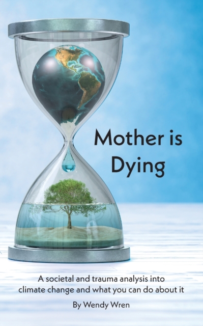 Mother is Dying : A societal and trauma analysis into climate change and what you can do about it, Paperback / softback Book