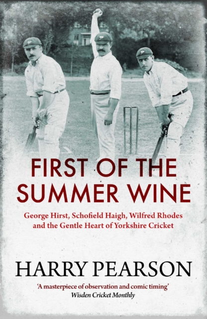 First of the Summer Wine : George Hirst, Schofield Haigh, Wilfred Rhodes and the Gentle Heart of Yorkshire Cricket, EPUB eBook