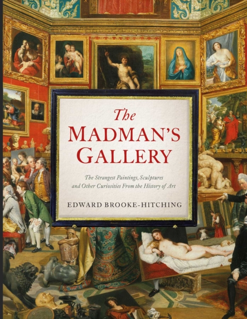 The Madman's Gallery : The Strangest Paintings, Sculptures and Other Curiosities From the History of Art, Hardback Book