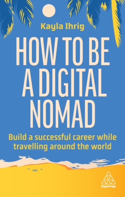 How to Be a Digital Nomad : Build a Successful Career While Travelling the World, Hardback Book