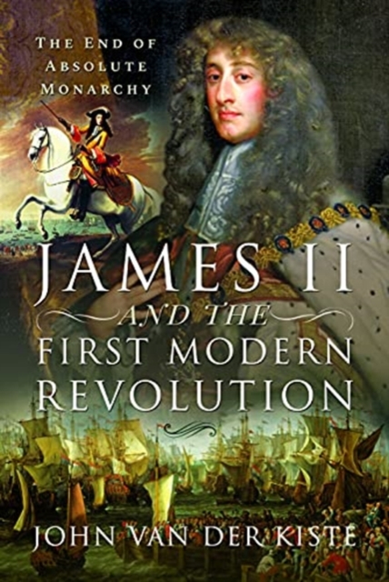 James II and the First Modern Revolution : The End of Absolute Monarchy, Hardback Book