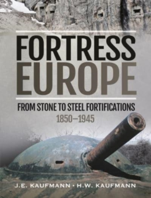 Fortress Europe : From Stone to Steel Fortifications,1850 1945, Hardback Book