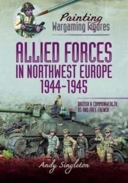 Painting Wargaming Figures - Allied Forces in Northwest Europe, 1944-45 : British and Commonwealth, US and Free French, Paperback / softback Book