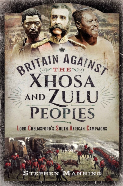 Britain Against the Xhosa and Zulu Peoples : Lord Chelmsford's South African Campaigns, PDF eBook