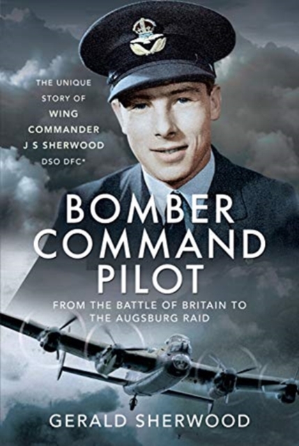 Bomber Command Pilot: From the Battle of Britain to the Augsburg Raid : The Unique Story of Wing Commander J S Sherwood DSO, DFC*, Hardback Book
