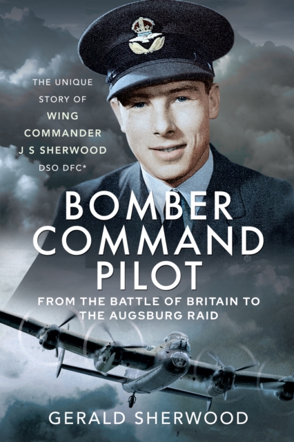 Bomber Command Pilot: From the Battle of Britain to the Augsburg Raid : The Unique Story of Wing Commander J S Sherwood DSO, DFC*, PDF eBook