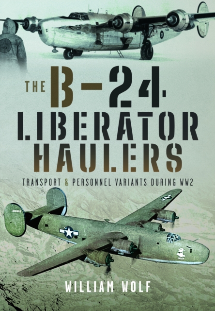 The B-24 Liberator Haulers : Transport and Personnel Variants During WW2, Hardback Book