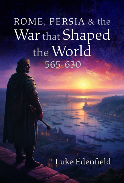 Rome, Persia and the War that Shaped the World, 565-630, Hardback Book