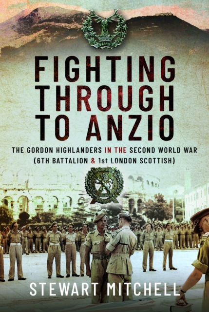 Fighting Through to Anzio : The Gordon Highlanders in the Second World War (6th Battalion and 1st London Scottish), Hardback Book