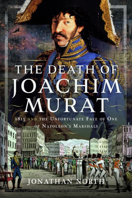 The Death of Joachim Murat : 1815 and the Unfortunate Fate of One of Napoleon's Marshals, Hardback Book