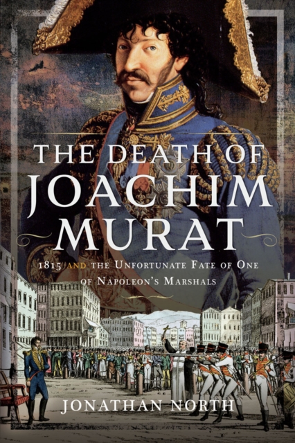 The Death of Joachim Murat : 1815 and the Unfortunate Fate of One of Napoleon's Marshals, PDF eBook