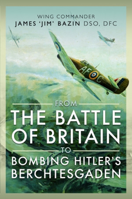 From The Battle of Britain to Bombing Hitler's Berchtesgaden : Wing Commander James 'Jim' Bazin, DSO, DFC, PDF eBook