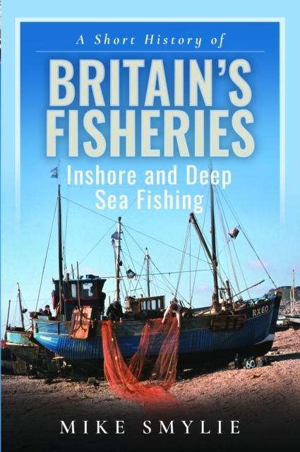 A Short History of Britain’s Fisheries : Inshore and Deep Sea Fishing, Hardback Book