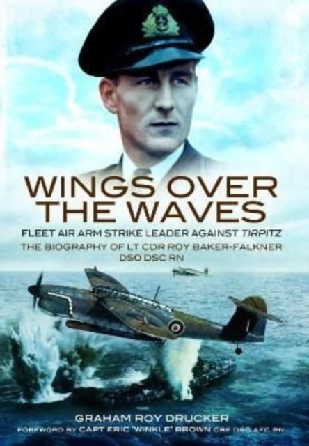 Wings Over the Waves : Fleet Air Arm Strike Leader against Tirpitz, The Biography of Lt Cdr Roy Baker-Falkner DSO DSC RN, Paperback / softback Book