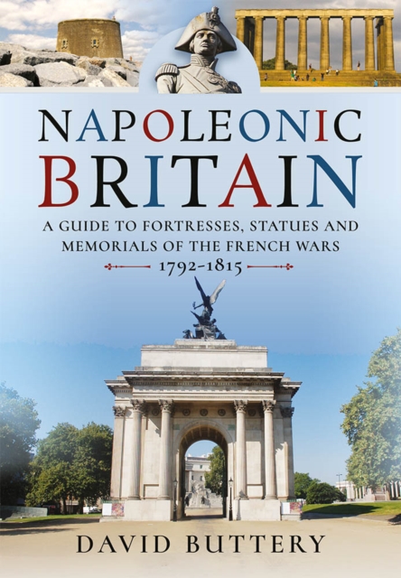 Napoleonic Britain : A Guide to Fortresses, Statues and Memorials of the French Wars 1792-1815, EPUB eBook