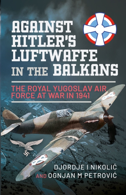 Against Hitler's Luftwaffe in the Balkans : The Royal Yugoslav Air Force at War in 1941, EPUB eBook