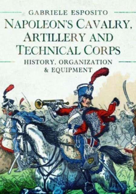 Napoleon's Cavalry, Artillery and Technical Corps 1799-1815 : History, Organization and Equipment, Hardback Book