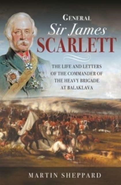 General Sir James Scarlett : The Life and Letters of the Commander of the Heavy Brigade at Balaklava, Hardback Book