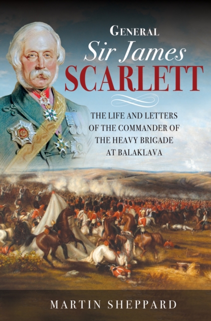 General Sir James Scarlett : The Life and Letters of the Commander of the Heavy Brigade at Balaklava, PDF eBook