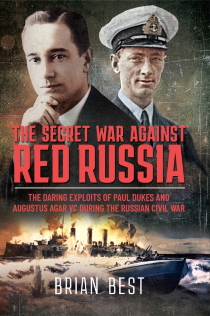 The Secret War Against Red Russia : The Daring Exploits of Paul Dukes and Augustus Agar VC During the Russian Civil War, EPUB eBook