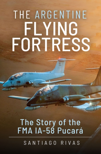 The Argentine Flying Fortress : The Story of the FMA IA-58 Pucara, EPUB eBook