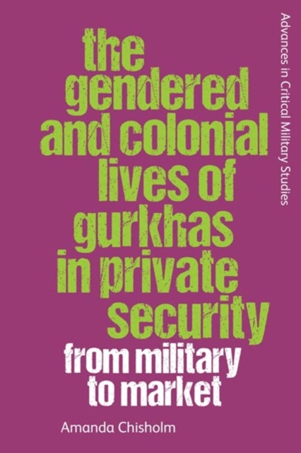 The Gendered and Colonial Lives of Gurkhas in Private Security : From Military to Market, Paperback / softback Book