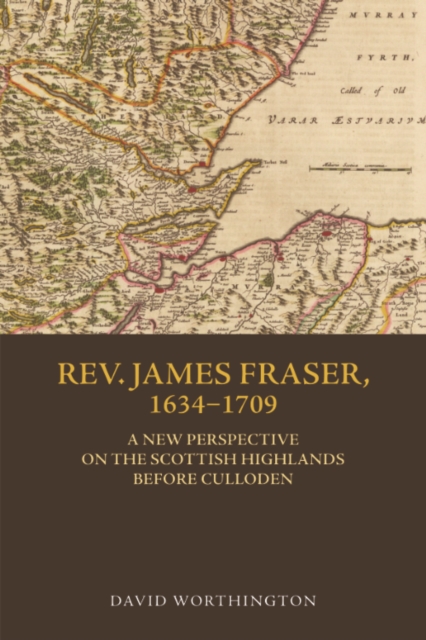 Rev. James Fraser, 1634-1709 : A New Perspective on the Scottish Highlands Before Culloden, EPUB eBook