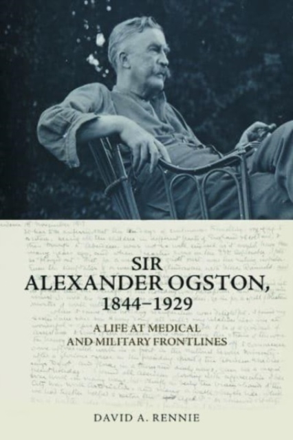 Sir Alexander Ogston, 1844-1929 : A Life at Medical and Military Frontlines, Hardback Book