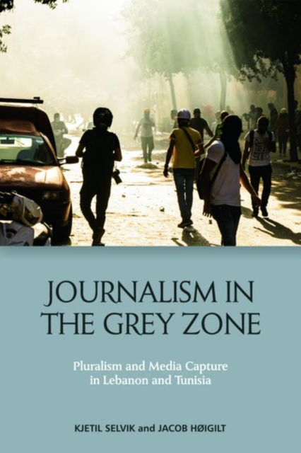 Journalism in the Grey Zone : Pluralism and Media Capture in Lebanon and Tunisia, Hardback Book