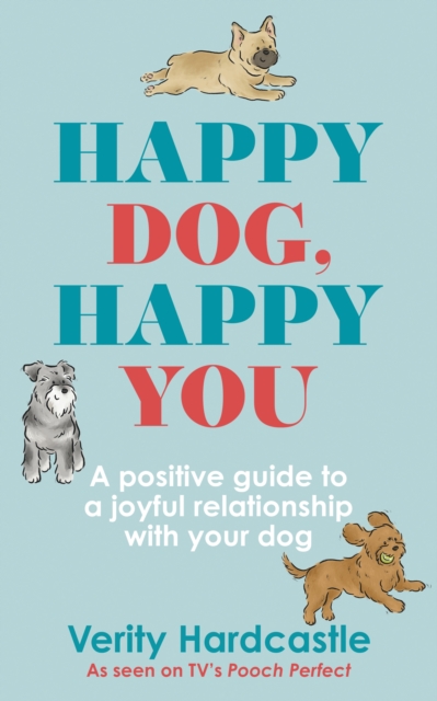 Happy Dog, Happy You : A positive guide to a joyful relationship with your dog, Hardback Book