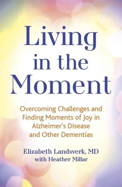 Living in the Moment : Overcoming Challenges and Finding Moments of Joy in Alzheimer's Disease and Other Dementias, Paperback Book