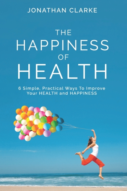 The Happiness of Health : 6 Simple, Practical Ways To Improve Your HEALTH and HAPPINESS, Paperback / softback Book