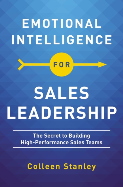 Emotional Intelligence for Sales Leadership : The Secret to Building High-Performance Sales Teams, Paperback / softback Book