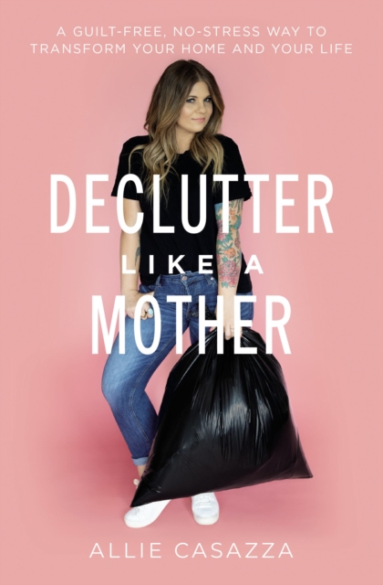 Declutter Like a Mother : A Guilt-Free, No-Stress Way to Transform Your Home and Your Life, Paperback / softback Book
