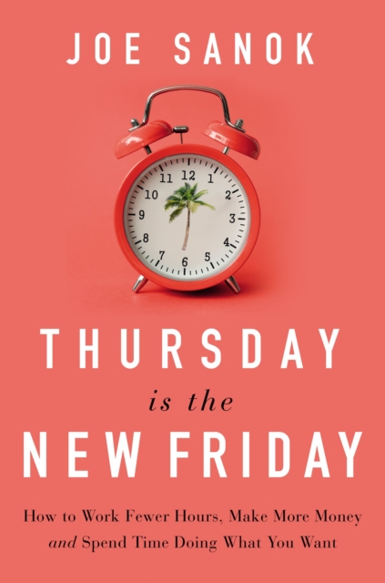 Thursday is the New Friday : How to Work Fewer Hours, Make More Money, and Spend Time Doing What You Want, Hardback Book