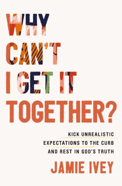 Why Can't I Get It Together? : Kick Unrealistic Expectations to the Curb and Rest in God's Truth, Paperback / softback Book