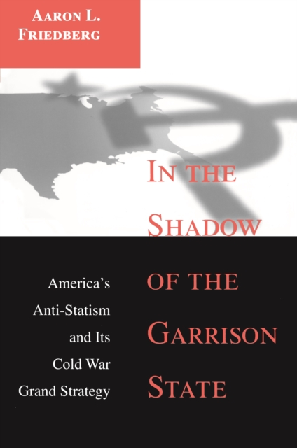 In the Shadow of the Garrison State : America's Anti-Statism and Its Cold War Grand Strategy, PDF eBook