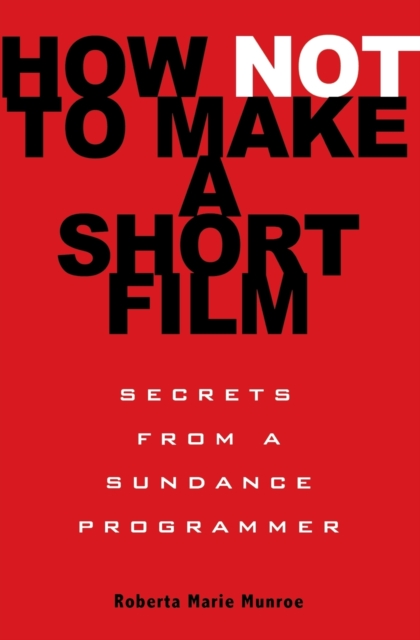 How Not to Make a Short Film : Secrets from a Sundance Programmer, Paperback / softback Book