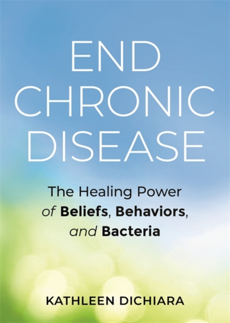 End Chronic Disease : The Healing Power of Beliefs, Behaviors, and Bacteria, Paperback / softback Book