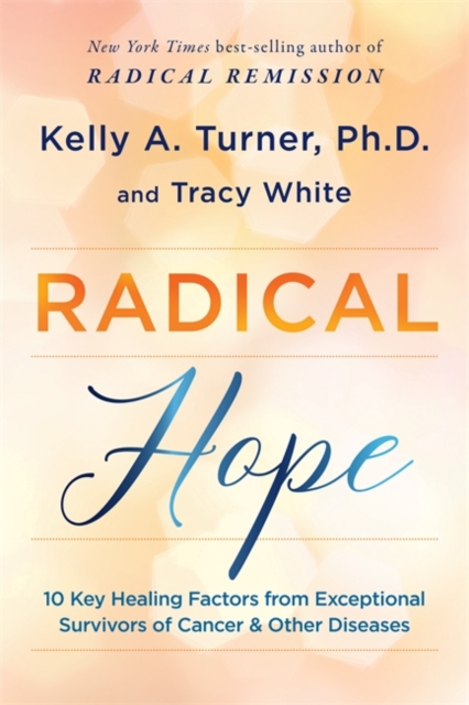 Radical Hope : 10 Key Healing Factors from Exceptional Survivors of Cancer & Other Diseases, Hardback Book