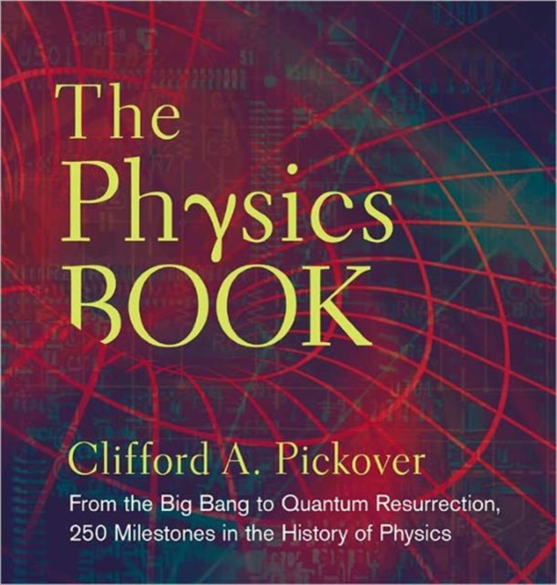 The Physics Book : From the Big Bang to Quantum Resurrection, 250 Milestones in the History of Physics, Hardback Book