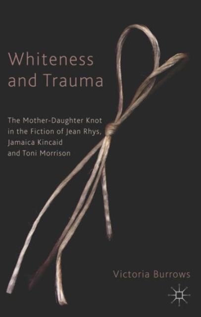Whiteness and Trauma : The Mother-Daughter Knot in the Fiction of Jean Rhys, Jamaica Kincaid and Toni Morrison, Hardback Book