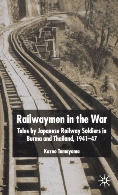 Railwaymen in the War : Tales by Japanese Railway Soldiers in Burma and Thailand 1941-47, Hardback Book